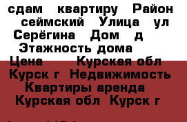 сдам 1 квартиру › Район ­ сеймский › Улица ­ ул.Серёгина › Дом ­ д.25 › Этажность дома ­ 5 › Цена ­ 7 - Курская обл., Курск г. Недвижимость » Квартиры аренда   . Курская обл.,Курск г.